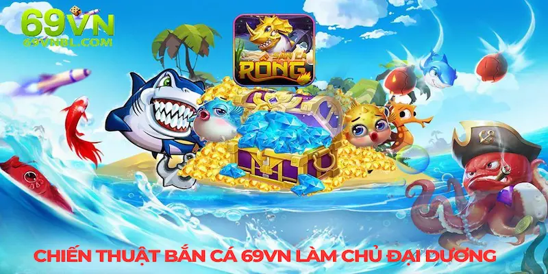 Chiến thuật bắn cá 69VN làm chủ đại dương