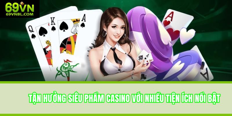 Tận hưởng siêu phẩm casino với nhiều tiện ích nổi bật